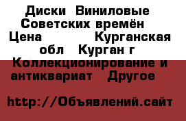 Диски. Виниловые. Советских времён. › Цена ­ 7 000 - Курганская обл., Курган г. Коллекционирование и антиквариат » Другое   